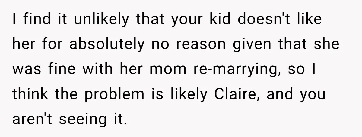 I find it unlikely that your kid doesn't like her for absolutely no reason given that she was fine with her mom re-marrying, so I think the problem is likely...