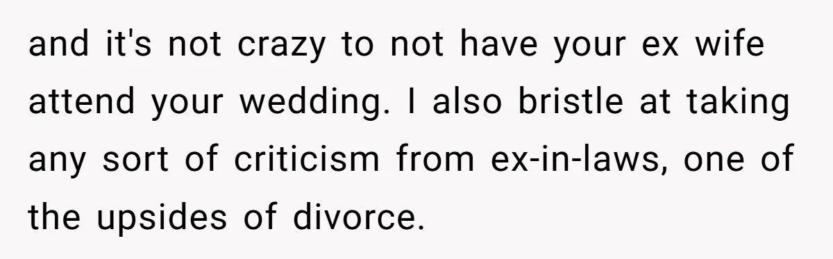 and it's not crazy to not have your ex wife attend your wedding. I also bristle at taking any sort of criticism from ex-in-laws, one of the upsides of divorce.