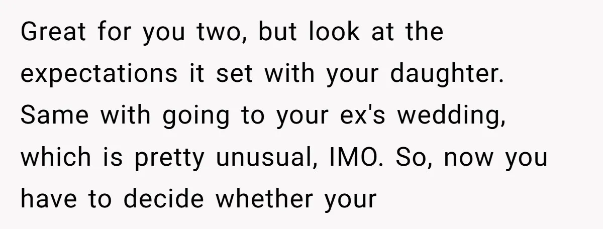 Great for you two, but look at the expectations it set with your daughter. Same with going to your ex's wedding, which is pretty unusual, IMO. So, now you have...