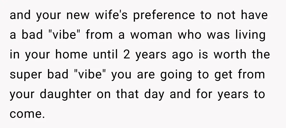 and your new wife's preference to not have a bad "vibe" from a woman who was living in your home until 2 years ago is worth the super bad "vibe"...