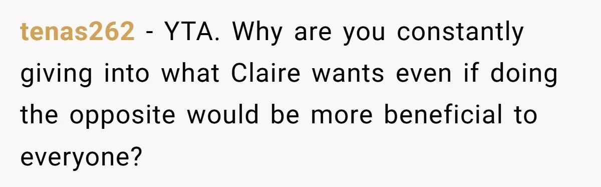 tenas262 − YTA. Why are you constantly giving into what Claire wants even if doing the opposite would be more beneficial to everyone?