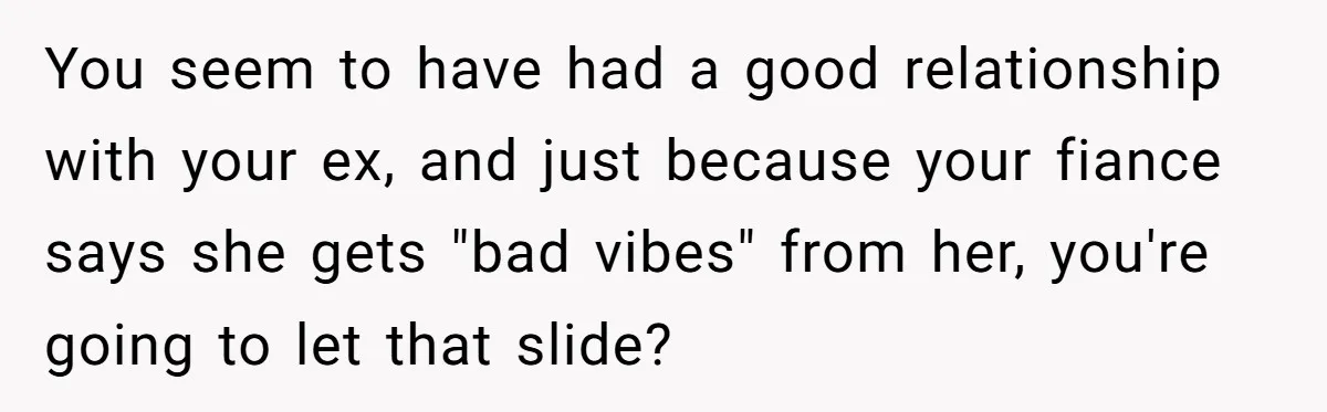 You seem to have had a good relationship with your ex, and just because your fiance says she gets "bad vibes" from her, you're going to let that slide?