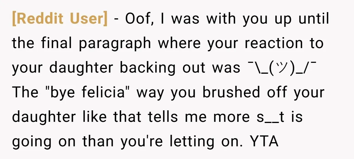 [Reddit User] − Oof, I was with you up until the final paragraph where your reaction to your daughter backing out was ¯\_(ツ)_/¯ The "bye felicia" way you brushed off...