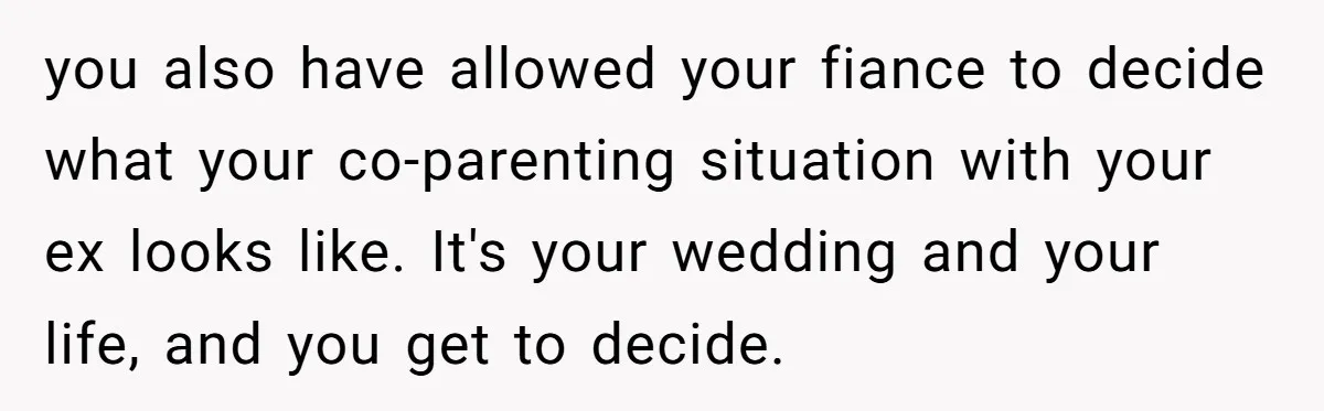 you also have allowed your fiance to decide what your co-parenting situation with your ex looks like. It's your wedding and your life, and you get to decide.