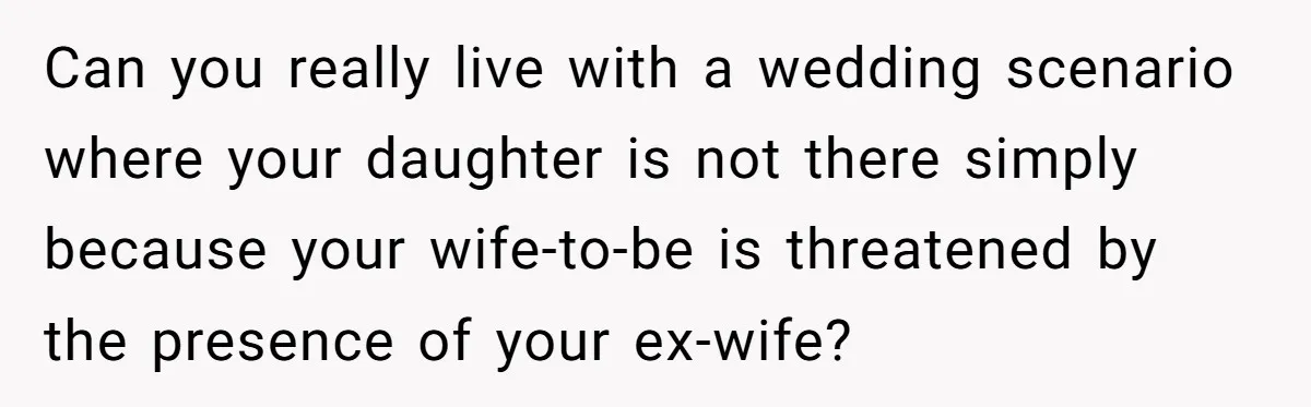 Can you really live with a wedding scenario where your daughter is not there simply because your wife-to-be is threatened by the presence of your ex-wife?