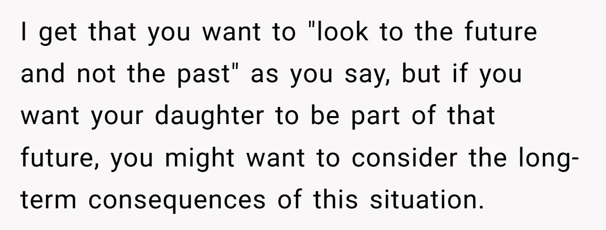 I get that you want to "look to the future and not the past" as you say, but if you want your daughter to be part of that future, you...