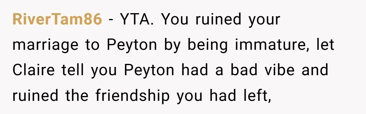 RiverTam86 − YTA. You ruined your marriage to Peyton by being immature, let Claire tell you Peyton had a bad vibe and ruined the friendship you had left,