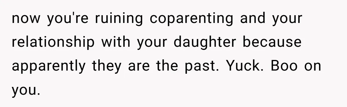 now you're ruining coparenting and your relationship with your daughter because apparently they are the past. Yuck. Boo on you.