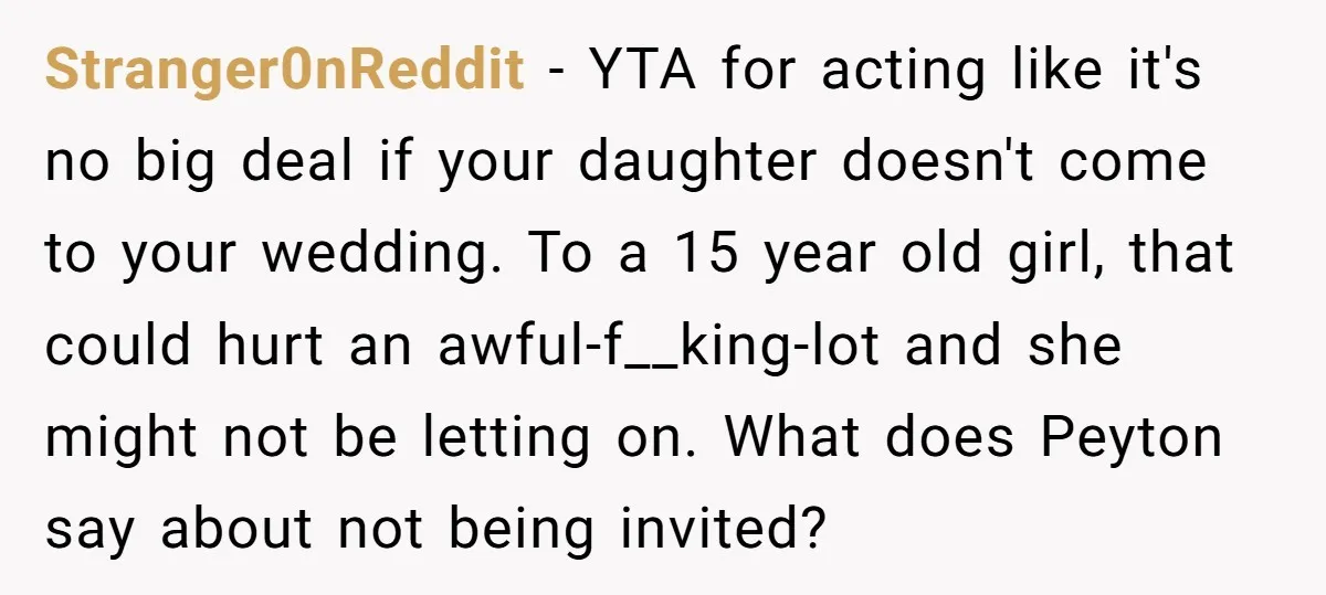Stranger0nReddit − YTA for acting like it's no big deal if your daughter doesn't come to your wedding. To a 15 year old girl, that could hurt an awful-f__king-lot and...