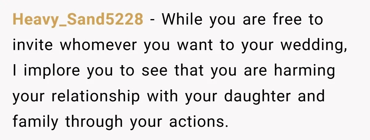 Heavy_Sand5228 − While you are free to invite whomever you want to your wedding, I implore you to see that you are harming your relationship with your daughter and family...