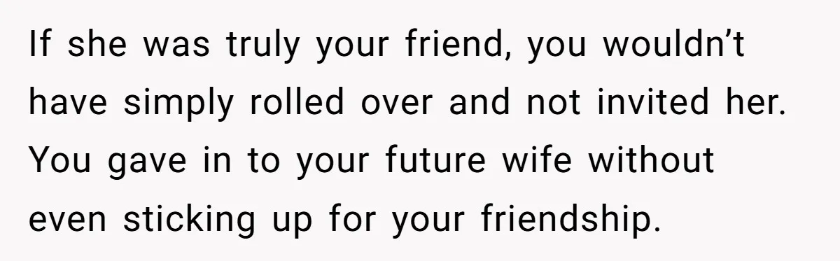 If she was truly your friend, you wouldn’t have simply rolled over and not invited her. You gave in to your future wife without even sticking up for your friendship.