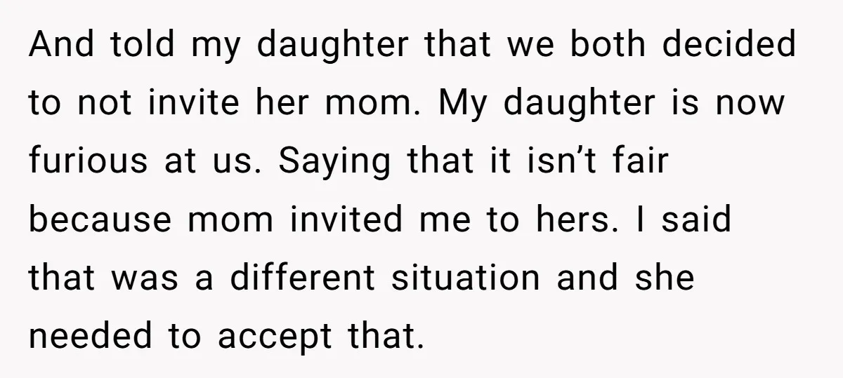 And told my daughter that we both decided to not invite her mom. My daughter is now furious at us. Saying that it isn’t fair because mom invited me to...