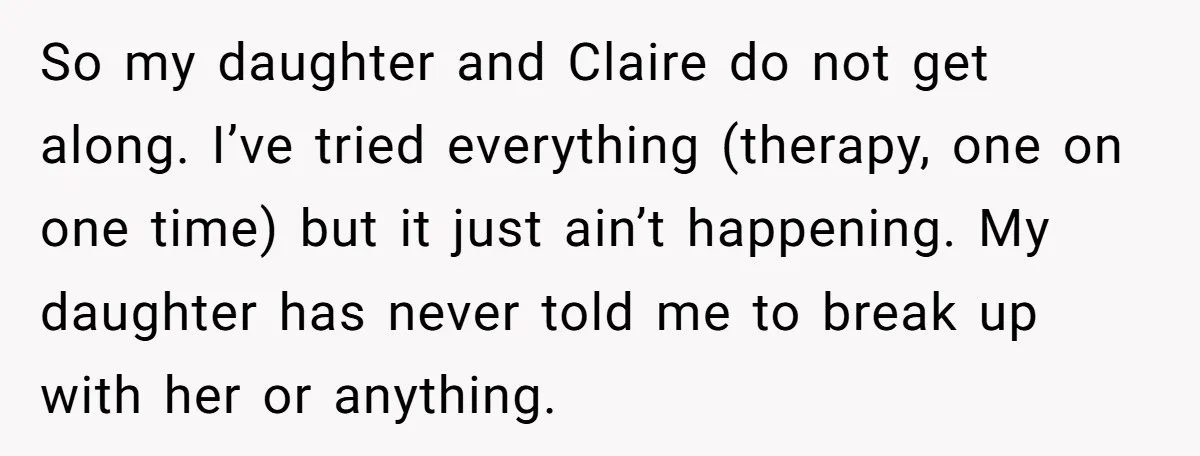 So my daughter and Claire do not get along. I’ve tried everything (therapy, one on one time) but it just ain’t happening. My daughter has never told me to break...