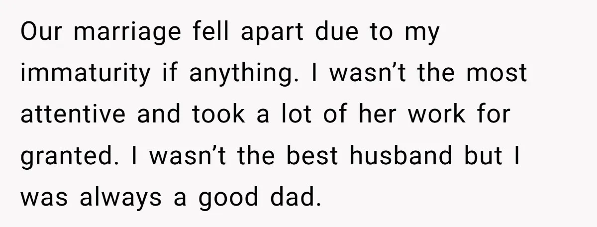 Our marriage fell apart due to my immaturity if anything. I wasn’t the most attentive and took a lot of her work for granted. I wasn’t the best husband but...