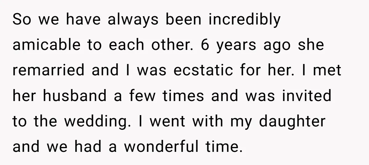 So we have always been incredibly amicable to each other. 6 years ago she remarried and I was ecstatic for her. I met her husband a few times and was...