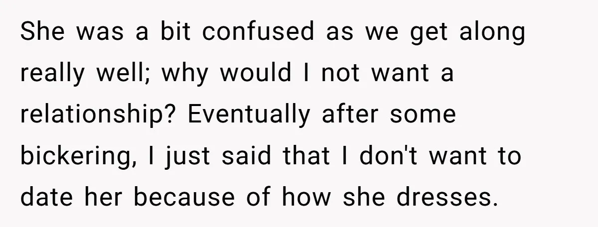 She was a bit confused as we get along really well; why would I not want a relationship? Eventually after some bickering, I just said that I don't want to...