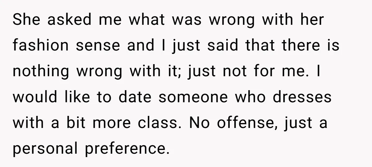 She asked me what was wrong with her fashion sense and I just said that there is nothing wrong with it; just not for me. I would like to date...
