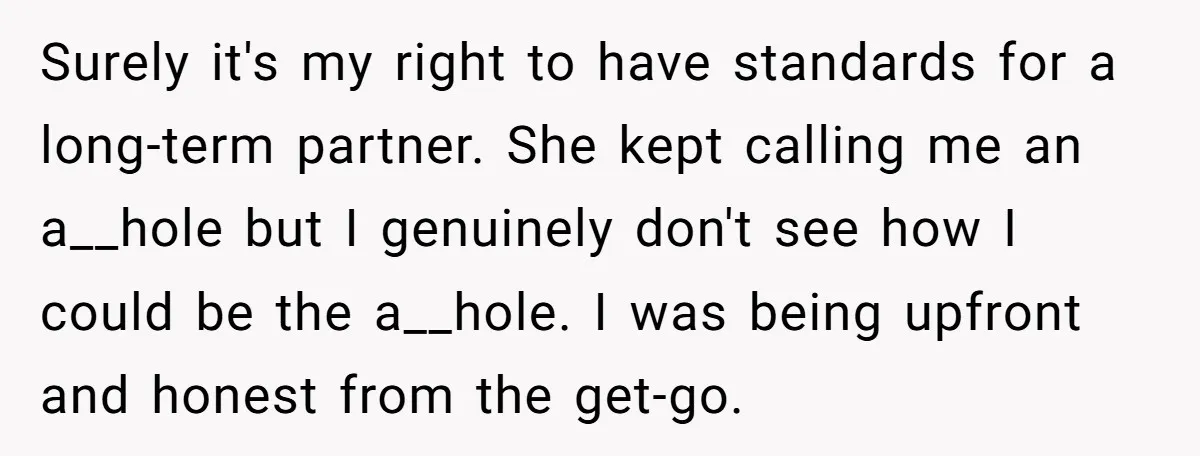 Surely it's my right to have standards for a long-term partner. She kept calling me an a__hole but I genuinely don't see how I could be the a__hole. I was...