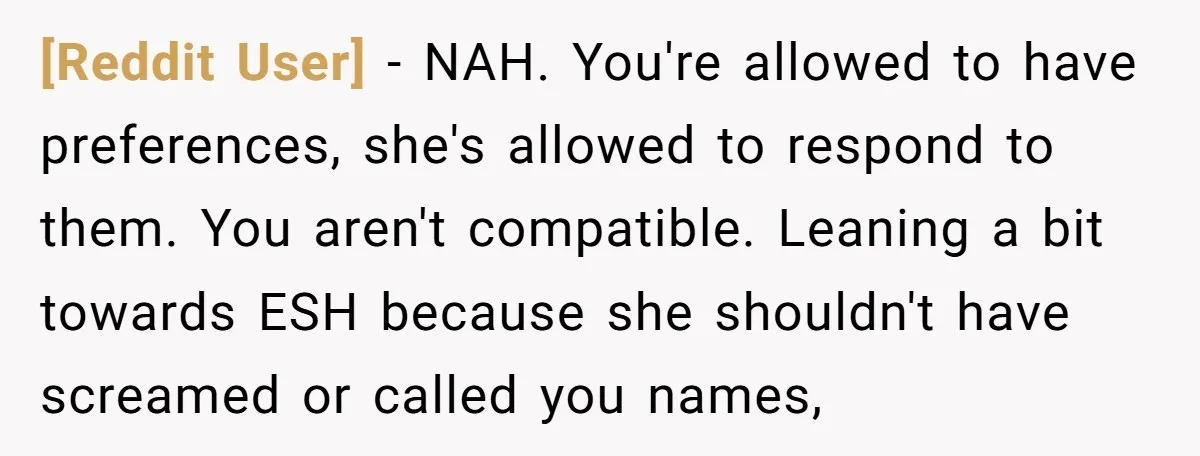 [Reddit User] − NAH. You're allowed to have preferences, she's allowed to respond to them. You aren't compatible. Leaning a bit towards ESH because she shouldn't have screamed or called...