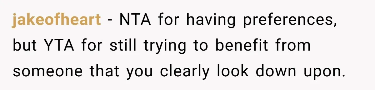 jakeofheart − NTA for having preferences, but YTA for still trying to benefit from someone that you clearly look down upon.