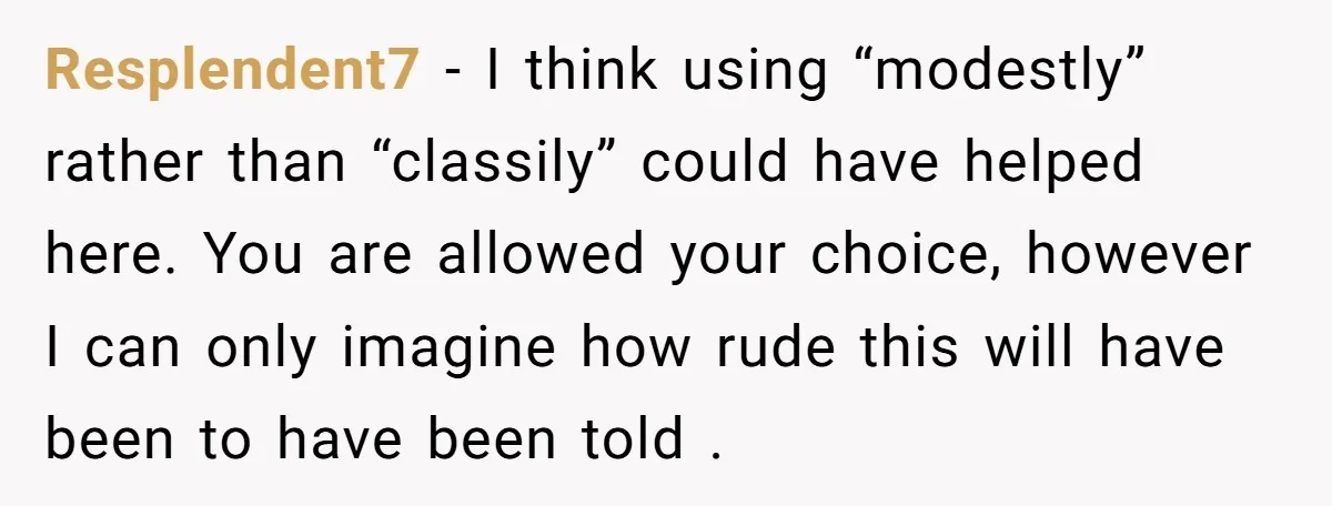 Resplendent7 − I think using “modestly” rather than “classily” could have helped here. You are allowed your choice, however I can only imagine how rude this will have been to...