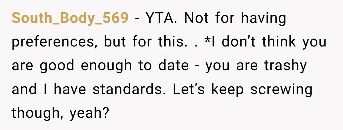 South_Body_569 − YTA. Not for having preferences, but for this. . *I don’t think you are good enough to date - you are trashy and I have standards. Let’s keep...