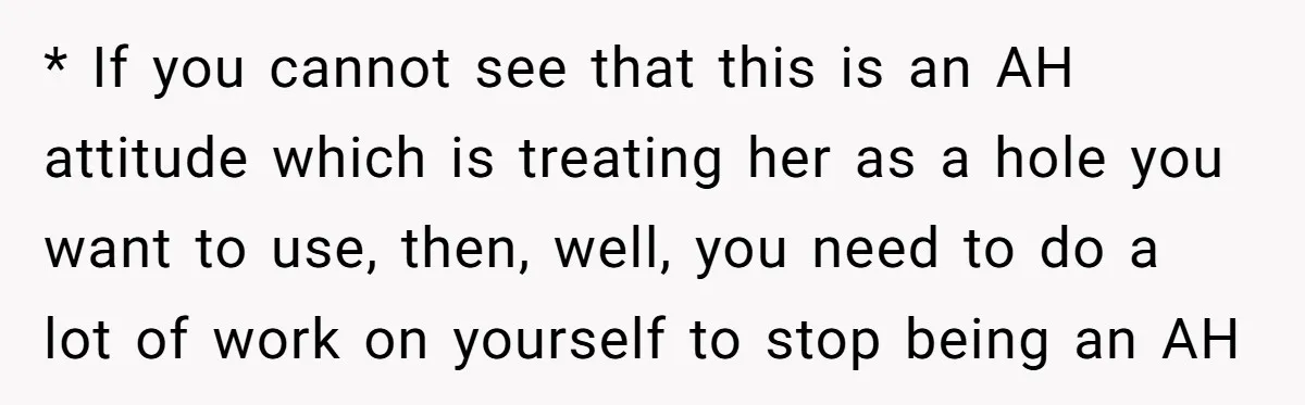 * If you cannot see that this is an AH attitude which is treating her as a hole you want to use, then, well, you need to do a lot...