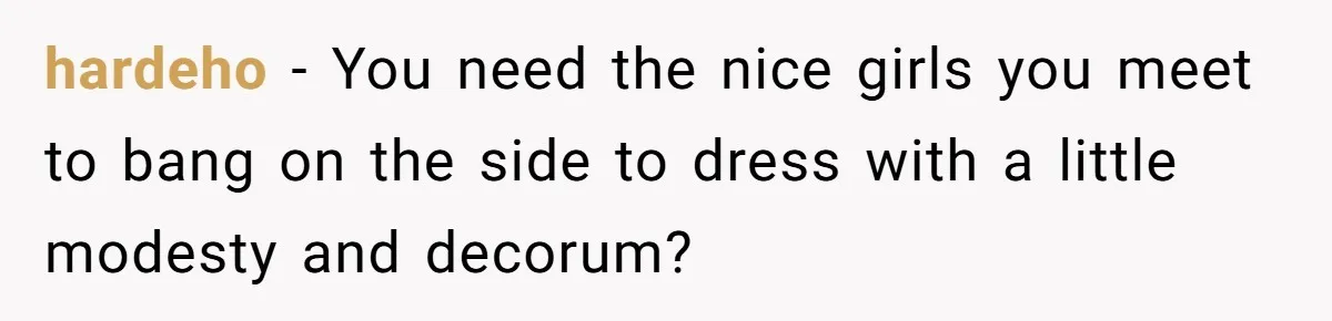 hardeho − You need the nice girls you meet to bang on the side to dress with a little modesty and decorum?