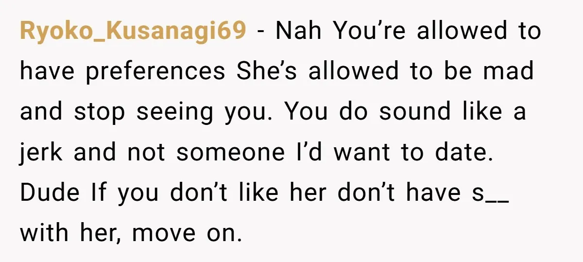 Ryoko_Kusanagi69 − Nah You’re allowed to have preferences She’s allowed to be mad and stop seeing you. You do sound like a jerk and not someone I’d want to date....