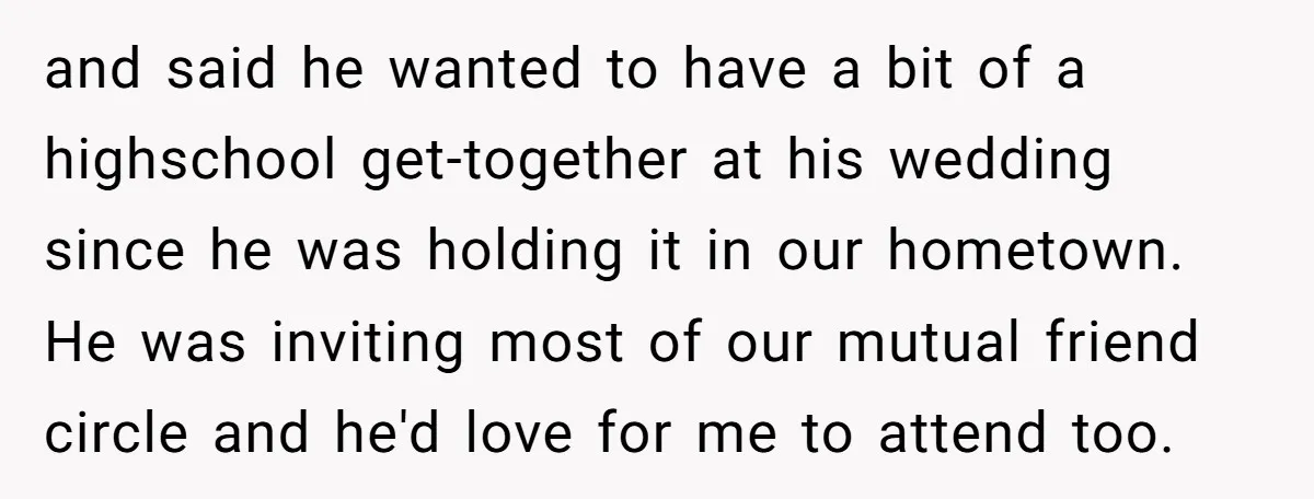 and said he wanted to have a bit of a highschool get-together at his wedding since he was holding it in our hometown. He was inviting most of our mutual...