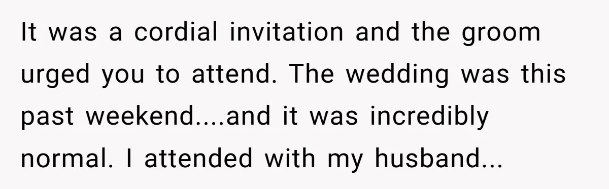 It was a cordial invitation and the groom urged you to attend. The wedding was this past weekend....and it was incredibly normal. I attended with my husband...