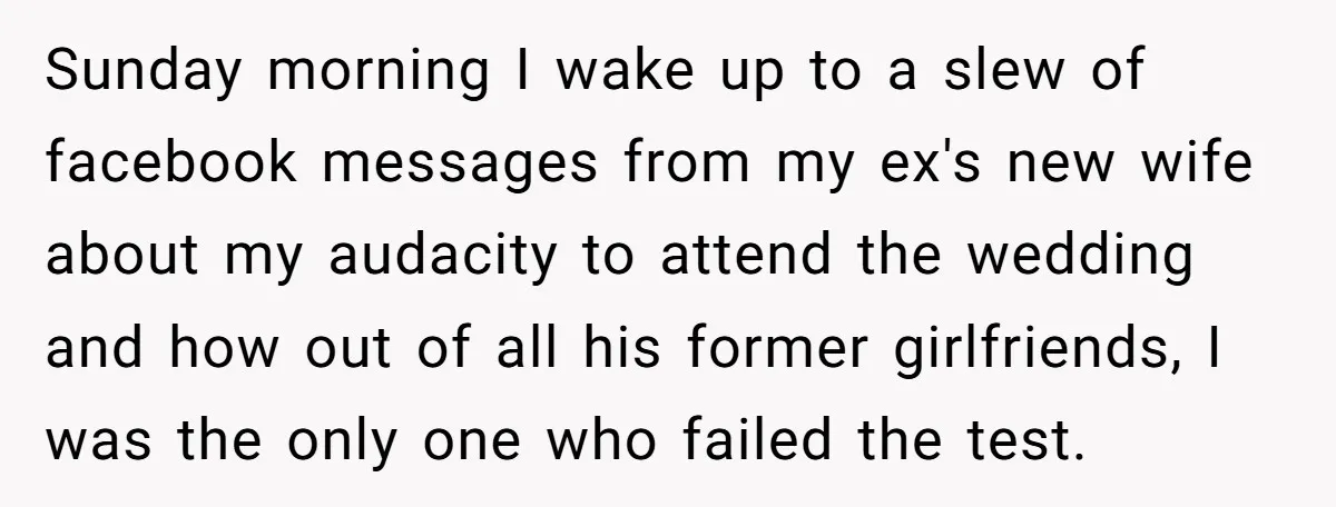 Sunday morning I wake up to a slew of facebook messages from my ex's new wife about my audacity to attend the wedding and how out of all his former...