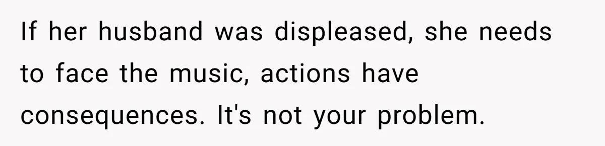 If her husband was displeased, she needs to face the music, actions have consequences. It's not your problem.