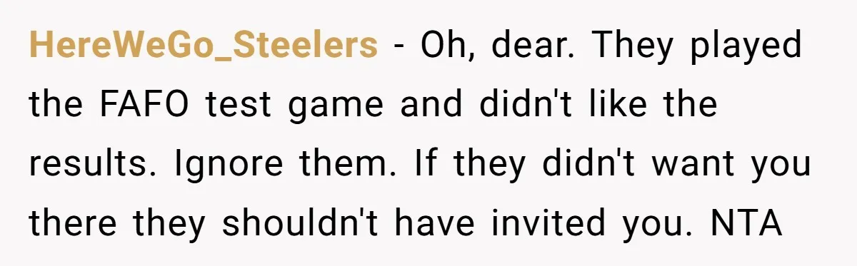 HereWeGo_Steelers − Oh, dear. They played the FAFO test game and didn't like the results. Ignore them. If they didn't want you there they shouldn't have invited you. NTA