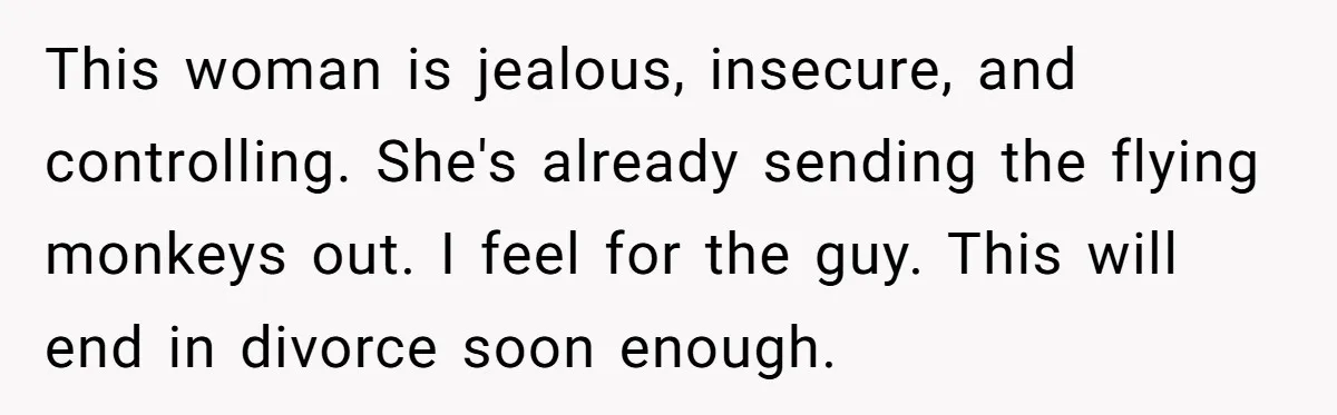 This woman is jealous, insecure, and controlling. She's already sending the flying monkeys out. I feel for the guy. This will end in divorce soon enough.