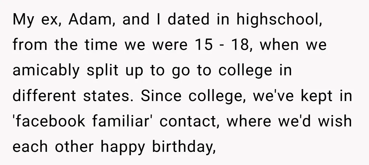 My ex, Adam, and I dated in highschool, from the time we were 15 - 18, when we amicably split up to go to college in different states. Since college,...