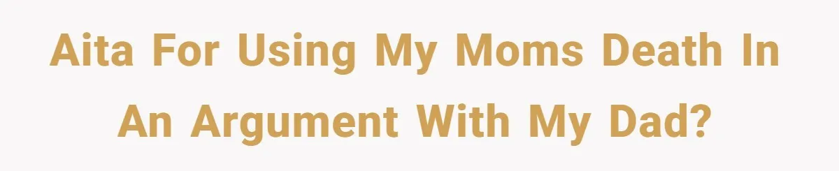 AITA for using my moms death in an argument with my dad?