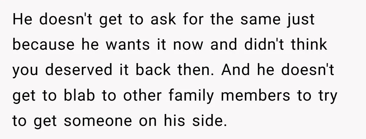 He doesn't get to ask for the same just because he wants it now and didn't think you deserved it back then. And he doesn't get to blab to other...