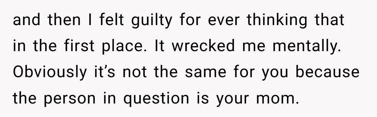 and then I felt guilty for ever thinking that in the first place. It wrecked me mentally. Obviously it’s not the same for you because the person in question is...