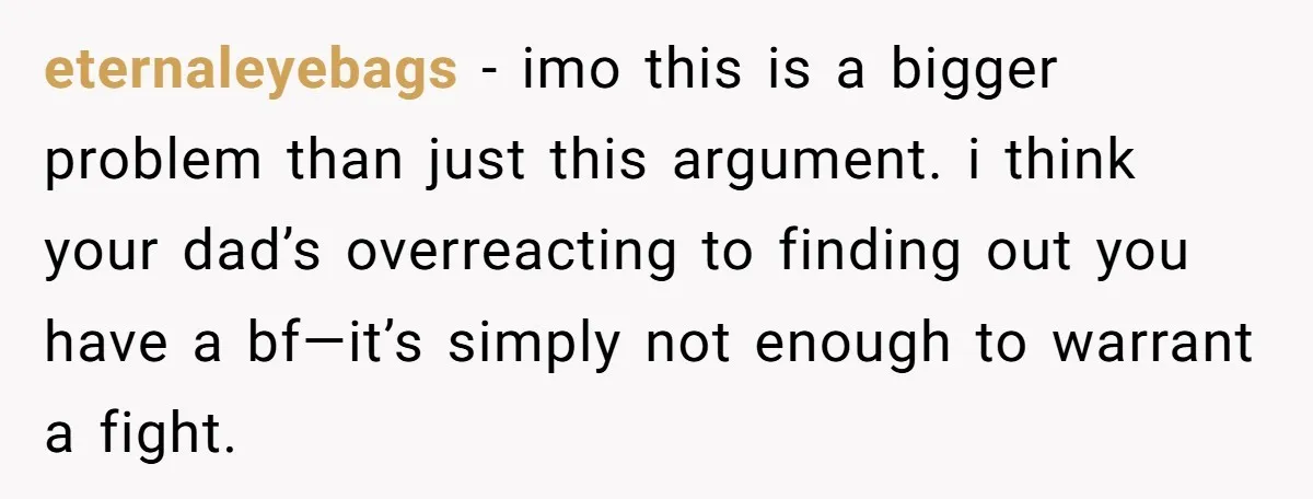 eternaleyebags − imo this is a bigger problem than just this argument. i think your dad’s overreacting to finding out you have a bf—it’s simply not enough to warrant a...