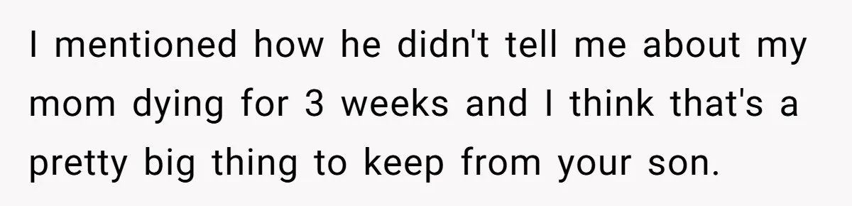I mentioned how he didn't tell me about my mom dying for 3 weeks and I think that's a pretty big thing to keep from your son.