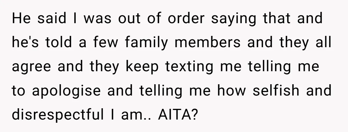He said I was out of order saying that and he's told a few family members and they all agree and they keep texting me telling me to apologise and...