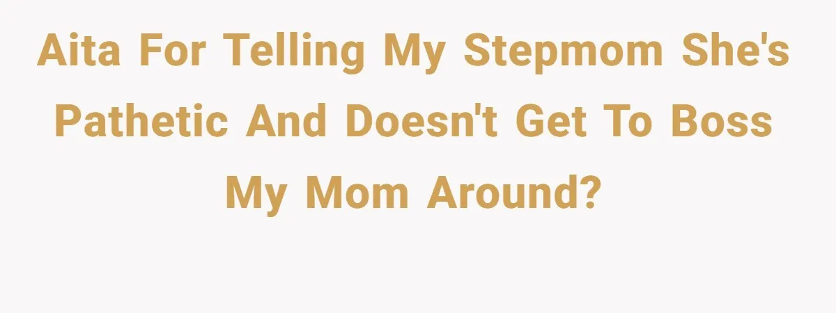 AITA for telling my stepmom she's pathetic and doesn't get to boss my mom around?