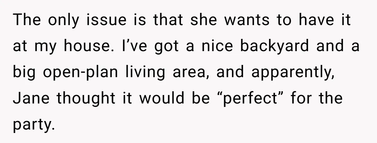 The only issue is that she wants to have it at my house. I’ve got a nice backyard and a big open-plan living area, and apparently, Jane thought it would...