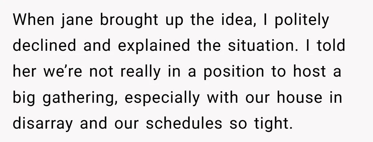 When jane brought up the idea, I politely declined and explained the situation. I told her we’re not really in a position to host a big gathering, especially with our...