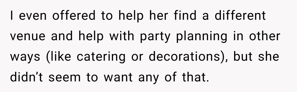 I even offered to help her find a different venue and help with party planning in other ways (like catering or decorations), but she didn’t seem to want any of...