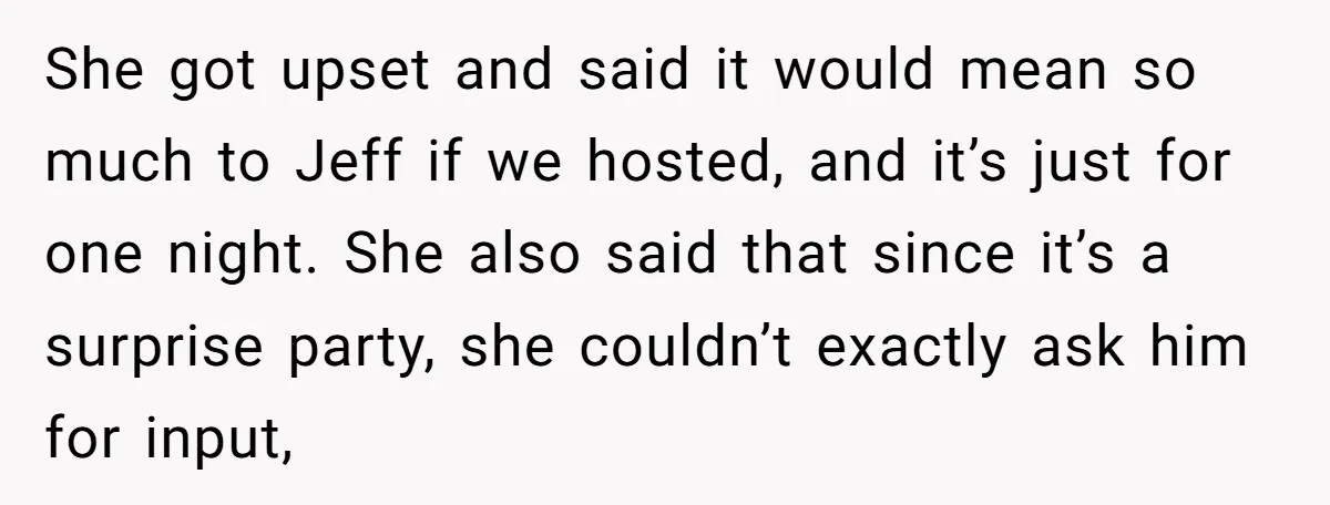 She got upset and said it would mean so much to Jeff if we hosted, and it’s just for one night. She also said that since it’s a surprise party,...