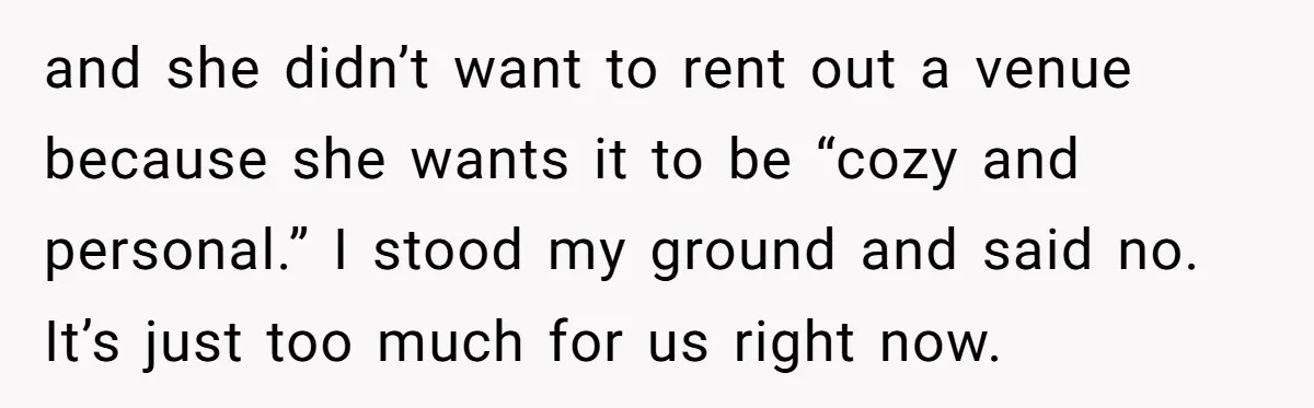 and she didn’t want to rent out a venue because she wants it to be “cozy and personal.” I stood my ground and said no. It’s just too much for...
