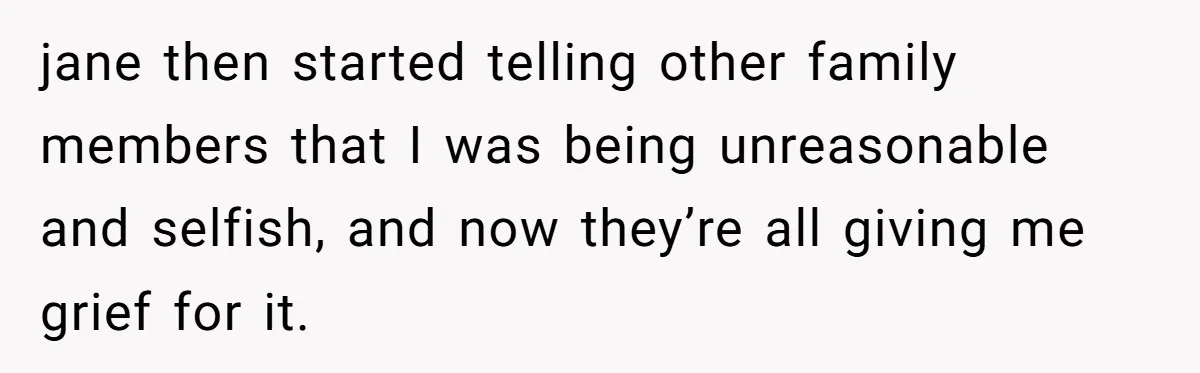 jane then started telling other family members that I was being unreasonable and selfish, and now they’re all giving me grief for it.