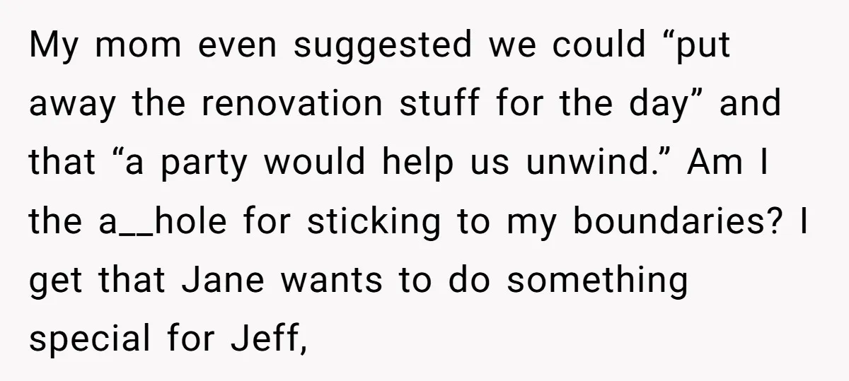 My mom even suggested we could “put away the renovation stuff for the day” and that “a party would help us unwind.” Am I the a__hole for sticking to my...